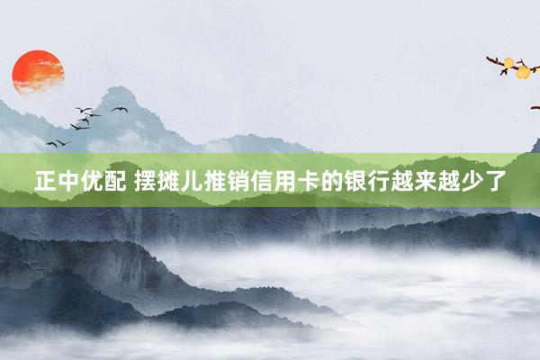 正中优配 摆摊儿推销信用卡的银行越来越少了