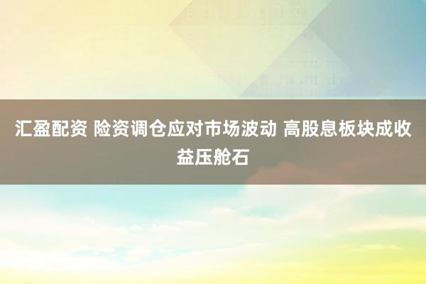 汇盈配资 险资调仓应对市场波动 高股息板块成收益压舱石