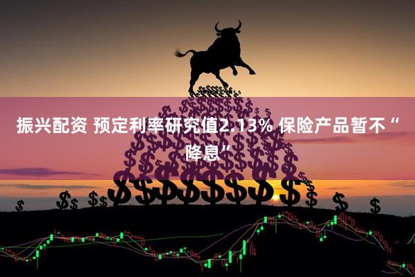 振兴配资 预定利率研究值2.13% 保险产品暂不“降息”