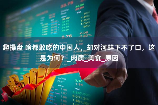 趣操盘 啥都敢吃的中国人，却对河蚌下不了口，这是为何？_肉质_美食_原因