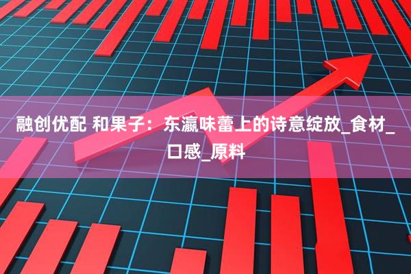 融创优配 和果子：东瀛味蕾上的诗意绽放_食材_口感_原料