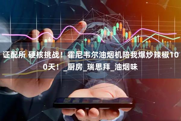 证配所 硬核挑战！霍尼韦尔油烟机陪我爆炒辣椒100天！_厨房_瑞思拜_油烟味