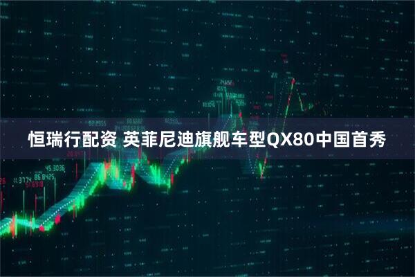 恒瑞行配资 英菲尼迪旗舰车型QX80中国首秀