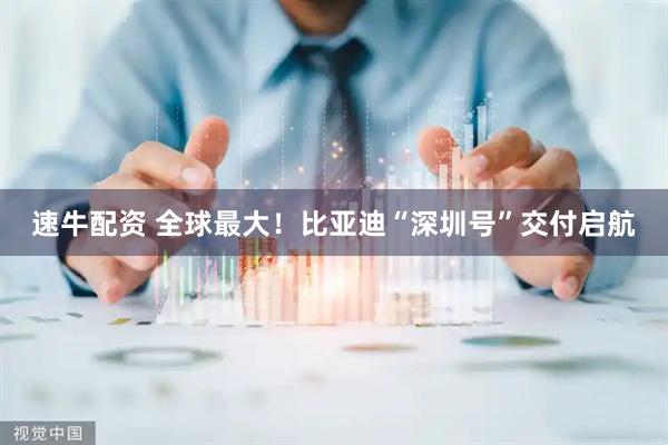 速牛配资 全球最大！比亚迪“深圳号”交付启航