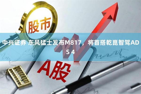 中兴证券 东风猛士发布M817，将首搭乾崑智驾ADS 4