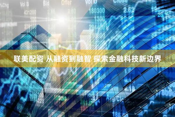 联美配资 从融资到融智 探索金融科技新边界