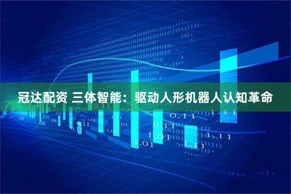 冠达配资 三体智能：驱动人形机器人认知革命