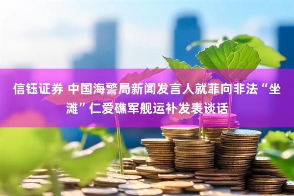 信钰证券 中国海警局新闻发言人就菲向非法“坐滩”仁爱礁军舰运补发表谈话