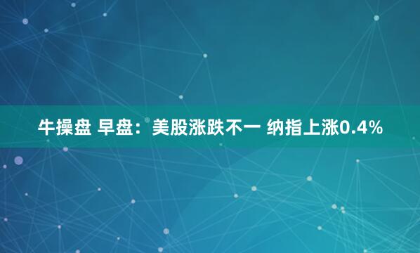 牛操盘 早盘：美股涨跌不一 纳指上涨0.4%