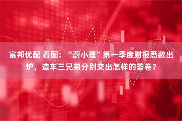富邦优配 看图：“蔚小理”第一季度财报悉数出炉，造车三兄弟分别交出怎样的答卷？