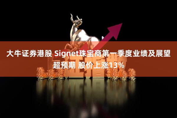 大牛证券港股 Signet珠宝商第一季度业绩及展望超预期 股价上涨13%