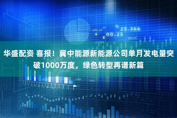 华盛配资 喜报！冀中能源新能源公司单月发电量突破1000万度，绿色转型再谱新篇