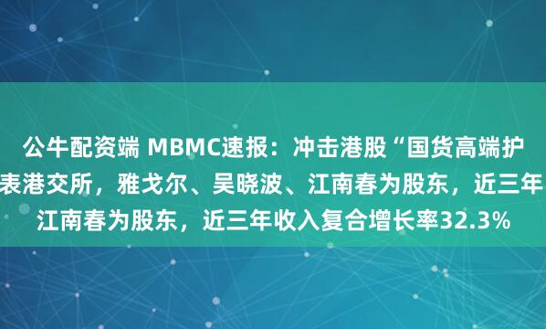 公牛配资端 MBMC速报：冲击港股“国货高端护肤第一股”，林清轩递表港交所，雅戈尔、吴晓波、江南春为股东，近三年收入复合增长率32.3%