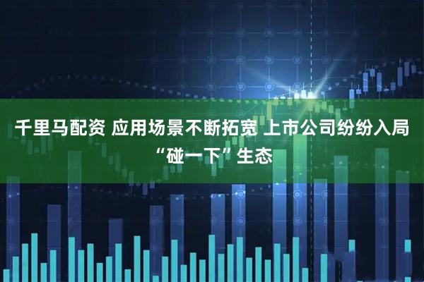千里马配资 应用场景不断拓宽 上市公司纷纷入局“碰一下”生态