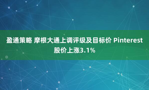 盈通策略 摩根大通上调评级及目标价 Pinterest股价上涨3.1%