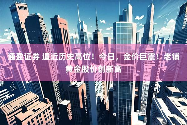 通盈证券 逼近历史高位！今日，金价巨震！老铺黄金股价创新高