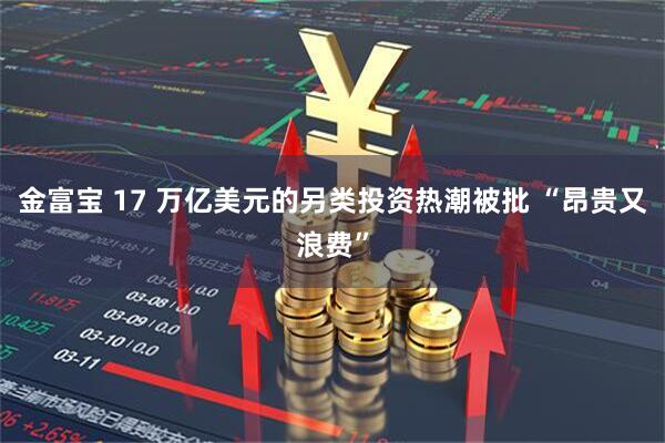 金富宝 17 万亿美元的另类投资热潮被批 “昂贵又浪费”