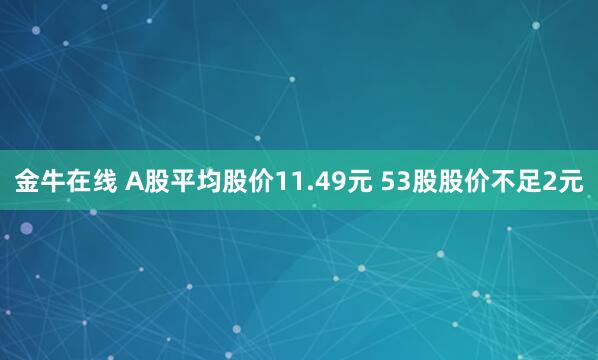 金牛在线 A股平均股价11.49元 53股股价不足2元