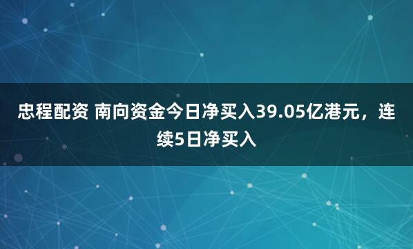 忠程配资 南向资金今日净买入39.05亿港元，连续5日净买入