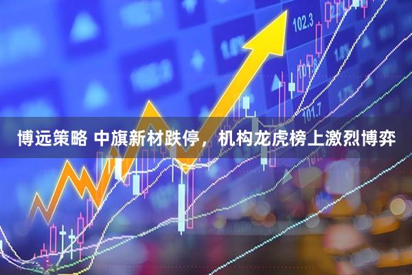 博远策略 中旗新材跌停，机构龙虎榜上激烈博弈