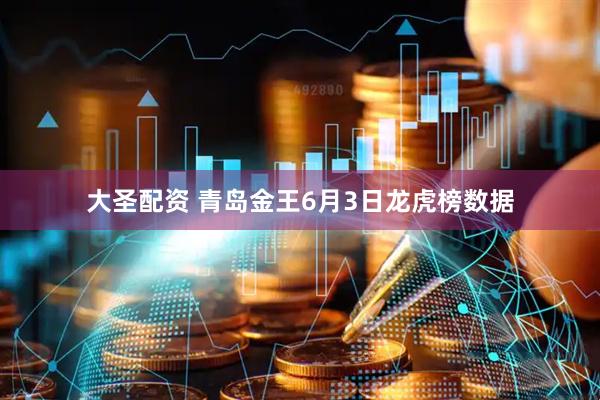 大圣配资 青岛金王6月3日龙虎榜数据