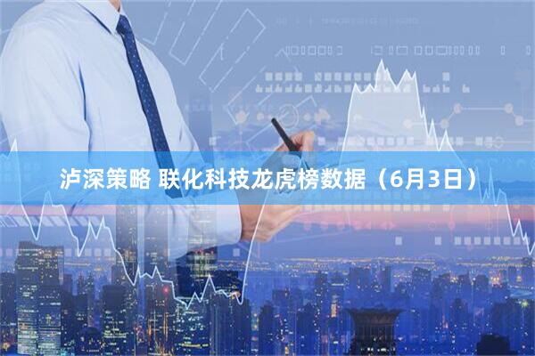 泸深策略 联化科技龙虎榜数据（6月3日）