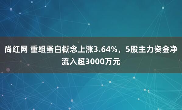尚红网 重组蛋白概念上涨3.64%，5股主力资金净流入超3000万元