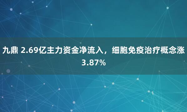 九鼎 2.69亿主力资金净流入，细胞免疫治疗概念涨3.87%