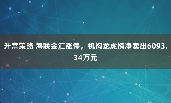 升富策略 海联金汇涨停，机构龙虎榜净卖出6093.34万元