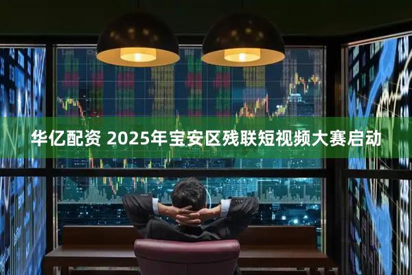 华亿配资 2025年宝安区残联短视频大赛启动