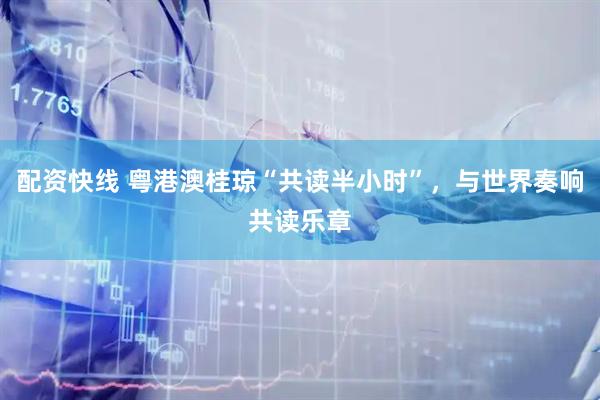 配资快线 粤港澳桂琼“共读半小时”，与世界奏响共读乐章