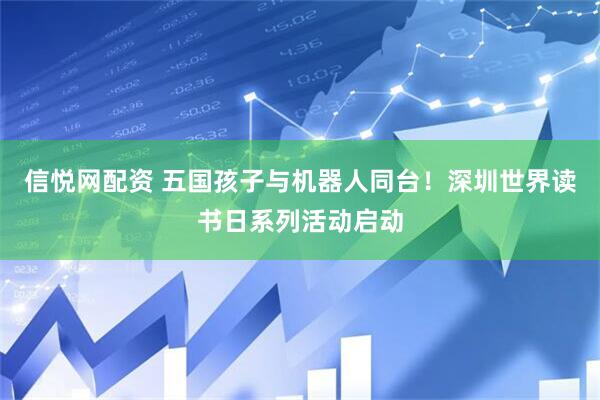 信悦网配资 五国孩子与机器人同台！深圳世界读书日系列活动启动