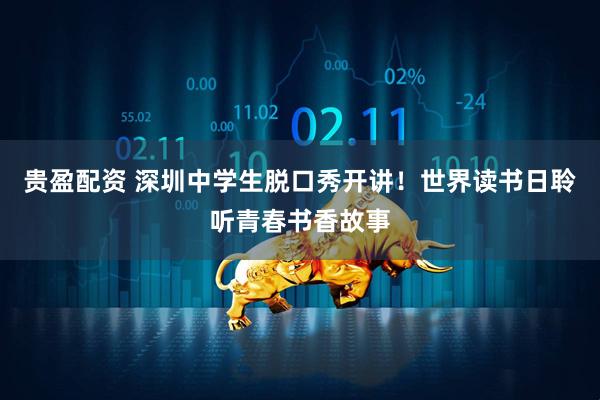 贵盈配资 深圳中学生脱口秀开讲！世界读书日聆听青春书香故事