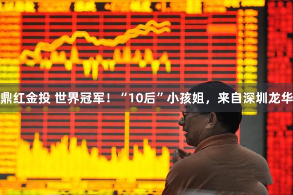 鼎红金投 世界冠军！“10后”小孩姐，来自深圳龙华