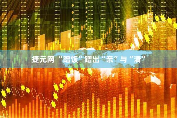捷元网 “蹭饭”蹭出“亲”与“清”