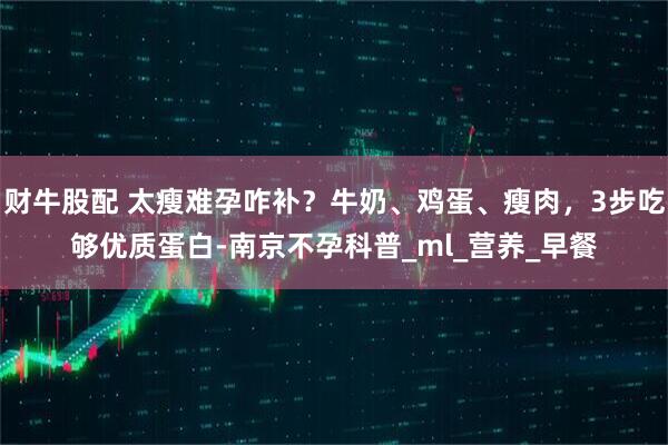 财牛股配 太瘦难孕咋补？牛奶、鸡蛋、瘦肉，3步吃够优质蛋白-南京不孕科普_ml_营养_早餐