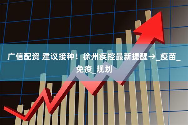 广信配资 建议接种！徐州疾控最新提醒→_疫苗_免疫_规划
