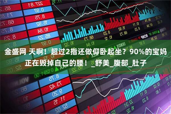 金盛网 天啊！超过2指还做仰卧起坐？90%的宝妈正在毁掉自己的腰！_舒美_腹部_肚子