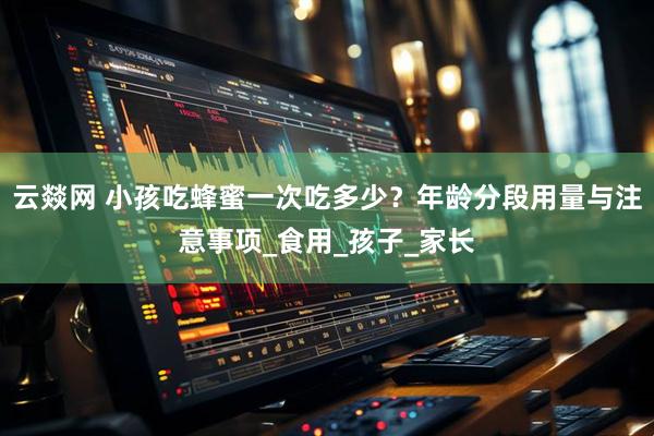 云燚网 小孩吃蜂蜜一次吃多少？年龄分段用量与注意事项_食用_孩子_家长