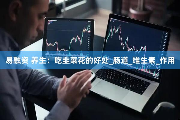 易融资 养生：吃韭菜花的好处_肠道_维生素_作用