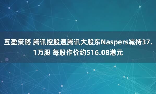 互盈策略 腾讯控股遭腾讯大股东Naspers减持37.1万股 每股作价约516.08港元
