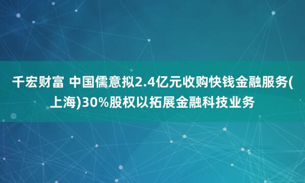 千宏财富 中国儒意拟2.4亿元收购快钱金融服务(上海)30%股权以拓展金融科技业务