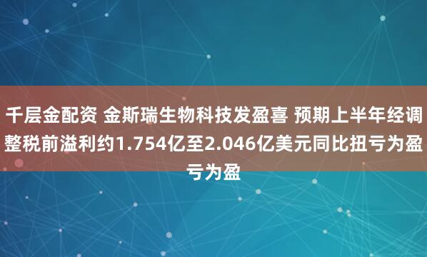 千层金配资 金斯瑞生物科技发盈喜 预期上半年经调整税前溢利约1.754亿至2.046亿美元同比扭亏为盈