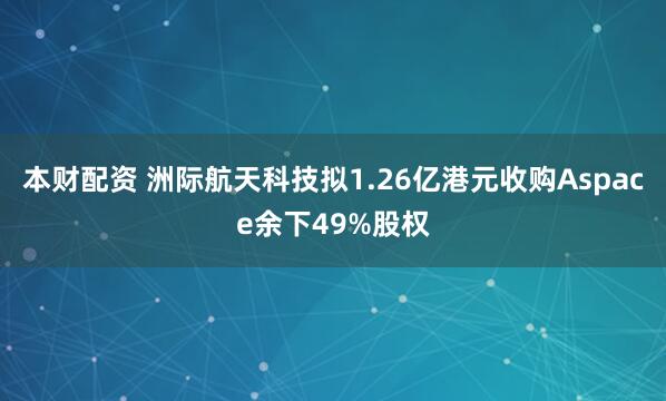 本财配资 洲际航天科技拟1.26亿港元收购Aspace余下49%股权