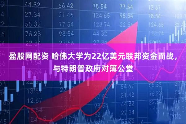 盈股网配资 哈佛大学为22亿美元联邦资金而战，与特朗普政府对簿公堂