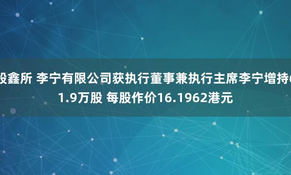 股鑫所 李宁有限公司获执行董事兼执行主席李宁增持61.9万股 每股作价16.1962港元