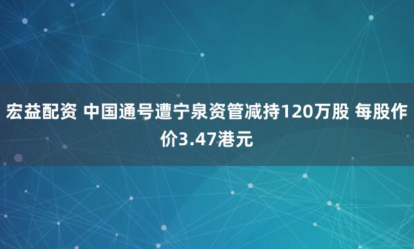 宏益配资 中国通号遭宁泉资管减持120万股 每股作价3.47港元