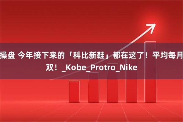 易操盘 今年接下来的「科比新鞋」都在这了！平均每月两双！_Kobe_Protro_Nike