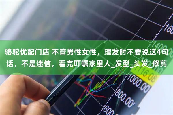 骆驼优配门店 不管男性女性，理发时不要说这4句话，不是迷信，看完叮嘱家里人_发型_头发_修剪
