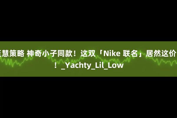 至慧策略 神奇小子同款！这双「Nike 联名」居然这价了！_Yachty_Lil_Low
